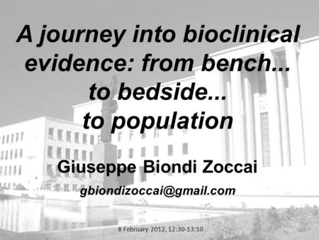 8 February 2012, 12:30-13:10 A journey into bioclinical evidence: from bench... to bedside... to population Giuseppe Biondi Zoccai