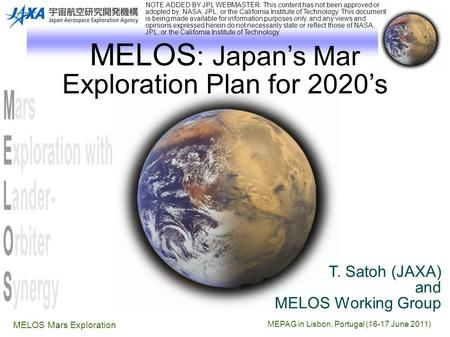 MEPAG in Lisbon, Portugal (16-17 June 2011) MELOS Mars Exploration MELOS : Japan’s Mar Exploration Plan for 2020’s T. Satoh (JAXA) and MELOS Working Group.