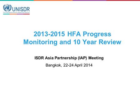 2013-2015 HFA Progress Monitoring and 10 Year Review ISDR Asia Partnership (IAP) Meeting Bangkok, 22-24 April 2014.