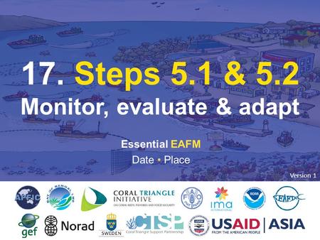 17. STEP 5: MONITOR, EVALUATE & ADAPT 1 Essential EAFM Date Place 17. Steps 5.1 & 5.2 Monitor, evaluate & adapt Version 1.