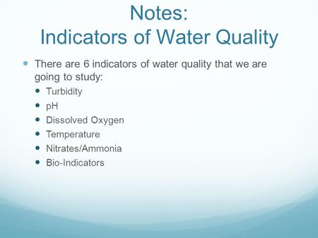 Notes: Indicators of Water Quality There are 6 indicators of water quality that we are going to study: Turbidity pH Dissolved Oxygen Temperature Nitrates/Ammonia.
