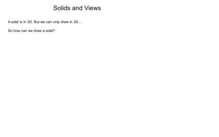 Solids and Views A solid is in 3D. But we can only draw in 2D.... So how can we draw a solid?