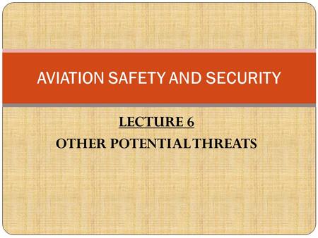 LECTURE 6 OTHER POTENTIAL THREATS AVIATION SAFETY AND SECURITY.