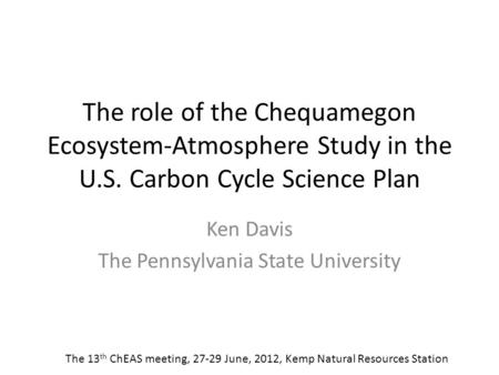 The role of the Chequamegon Ecosystem-Atmosphere Study in the U.S. Carbon Cycle Science Plan Ken Davis The Pennsylvania State University The 13 th ChEAS.