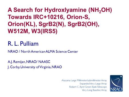 A Search for Hydroxlyamine (NH 2 OH) Towards IRC+10216, Orion-S, Orion(KL), SgrB2(N), SgrB2(OH), W512M, W3(IRS5) R. L. Pulliam NRAO / North American ALMA.