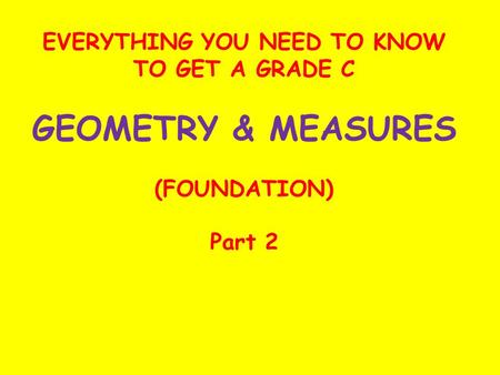 EVERYTHING YOU NEED TO KNOW TO GET A GRADE C GEOMETRY & MEASURES (FOUNDATION) Part 2.