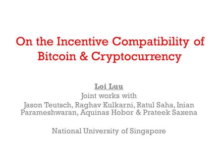On the Incentive Compatibility of Bitcoin & Cryptocurrency Loi Luu Joint works with Jason Teutsch, Raghav Kulkarni, Ratul Saha, Inian Parameshwaran, Aquinas.