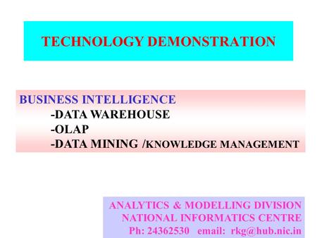 TECHNOLOGY DEMONSTRATION BUSINESS INTELLIGENCE -DATA WAREHOUSE -OLAP -DATA MINING / KNOWLEDGE MANAGEMENT ANALYTICS & MODELLING DIVISION NATIONAL INFORMATICS.