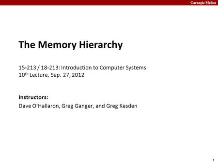 Carnegie Mellon 1 The Memory Hierarchy 15-213 / 18-213: Introduction to Computer Systems 10 th Lecture, Sep. 27, 2012 Instructors: Dave O’Hallaron, Greg.