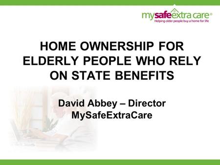 HOME OWNERSHIP FOR ELDERLY PEOPLE WHO RELY ON STATE BENEFITS David Abbey – Director MySafeExtraCare.