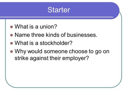 Starter What is a union? Name three kinds of businesses. What is a stockholder? Why would someone choose to go on strike against their employer?