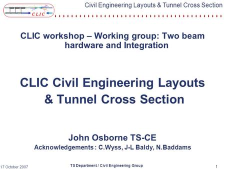 TS Department / Civil Engineering Group 17 October 2007 Civil Engineering Layouts & Tunnel Cross Section 1 CLIC workshop – Working group: Two beam hardware.