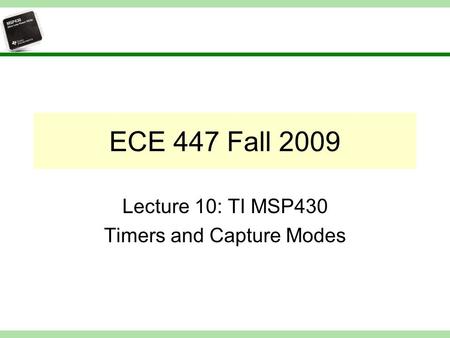 ECE 447 Fall 2009 Lecture 10: TI MSP430 Timers and Capture Modes.