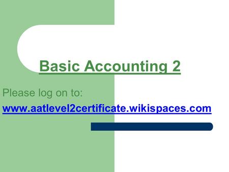Basic Accounting 2 Please log on to: www.aatlevel2certificate.wikispaces.com.