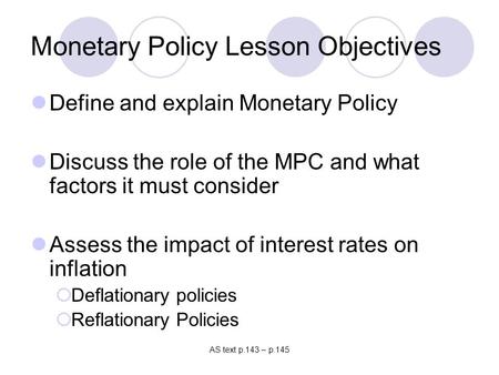 AS text p.143 – p.145 Monetary Policy Lesson Objectives Define and explain Monetary Policy Discuss the role of the MPC and what factors it must consider.