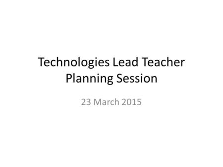 Technologies Lead Teacher Planning Session 23 March 2015.