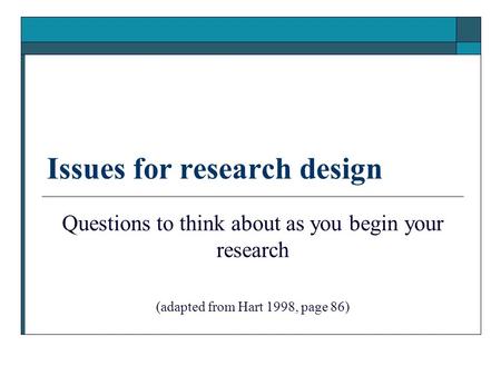 Issues for research design Questions to think about as you begin your research (adapted from Hart 1998, page 86)