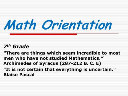 Math Orientation 7 th Grade “There are things which seem incredible to most men who have not studied Mathematics.” Archimedes of Syracus (287-212 B. C.