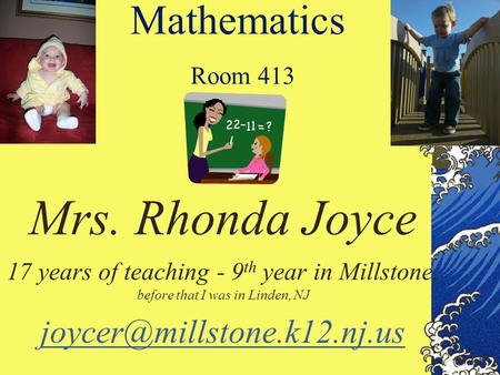 Mathematics Room 413 Mrs. Rhonda Joyce 17 years of teaching - 9 th year in Millstone, before that I was in Linden, NJ