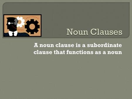 A noun clause is a subordinate clause that functions as a noun