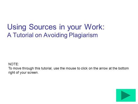 Using Sources in your Work: A Tutorial on Avoiding Plagiarism NOTE: To move through this tutorial, use the mouse to click on the arrow at the bottom right.
