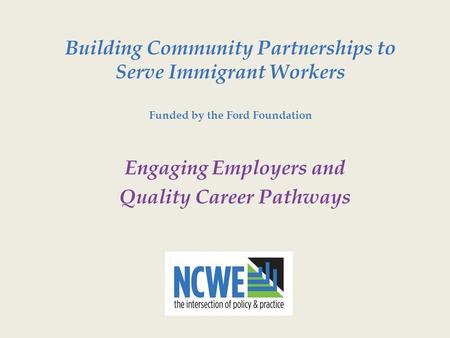 Building Community Partnerships to Serve Immigrant Workers Funded by the Ford Foundation Engaging Employers and Quality Career Pathways.