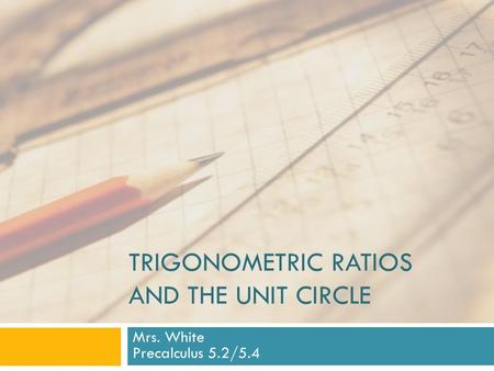 TRIGONOMETRIC RATIOS AND THE UNIT CIRCLE Mrs. White Precalculus 5.2/5.4.