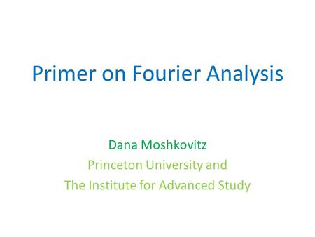 Primer on Fourier Analysis Dana Moshkovitz Princeton University and The Institute for Advanced Study.