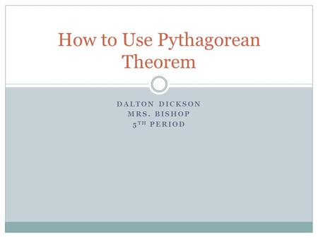 DALTON DICKSON MRS. BISHOP 5 TH PERIOD How to Use Pythagorean Theorem.
