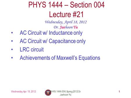 Wednesday, Apr. 18, 2012PHYS 1444-004, Spring 2012 Dr. Jaehoon Yu 1 PHYS 1444 – Section 004 Lecture #21 Wednesday, April 18, 2012 Dr. Jaehoon Yu AC Circuit.