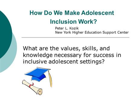 How Do We Make Adolescent Inclusion Work? What are the values, skills, and knowledge necessary for success in inclusive adolescent settings? Peter L. Kozik.