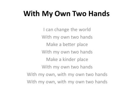 With My Own Two Hands I can change the world With my own two hands Make a better place With my own two hands Make a kinder place With my own two hands.
