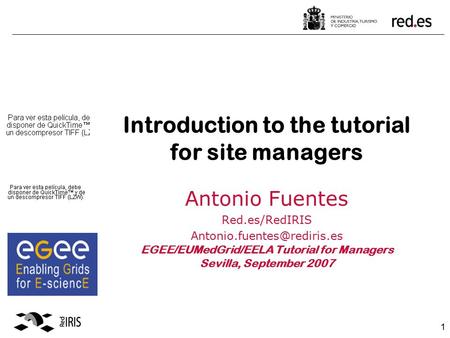 1 Introduction to the tutorial for site managers Antonio Fuentes Red.es/RedIRIS EGEE/EUMedGrid/EELA Tutorial for Managers Sevilla,