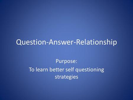 Question-Answer-Relationship Purpose: To learn better self questioning strategies.