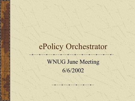 EPolicy Orchestrator WNUG June Meeting 6/6/2002. Presentation Contents What is ePO? What are the requirements? ePO components Demo of ePO Where to get.