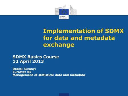 Implementation of SDMX for data and metadata exchange SDMX Basics Course 12 April 2013 Daniel Suranyi Eurostat B5 Management of statistical data and metadata.