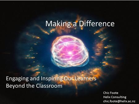 Making a Difference Engaging and Inspiring Our Learners Beyond the Classroom Chic Foote Helix Consulting