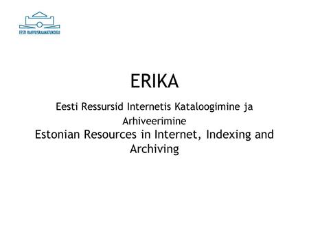 ERIKA Eesti Ressursid Internetis Kataloogimine ja Arhiveerimine Estonian Resources in Internet, Indexing and Archiving.