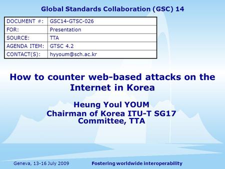 Fostering worldwide interoperabilityGeneva, 13-16 July 2009 How to counter web-based attacks on the Internet in Korea Heung Youl YOUM Chairman of Korea.