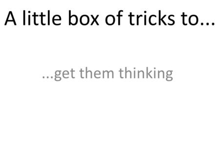 A little box of tricks to......get them thinking.
