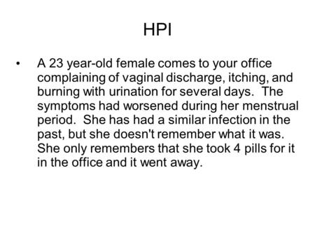 HPI A 23 year-old female comes to your office complaining of vaginal discharge, itching, and burning with urination for several days. The symptoms had.
