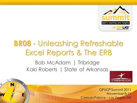 GPUG ® Summit 2011 November 8-11 Caesars Palace – Las Vegas, NV BR08 - Unleashing Refreshable Excel Reports & The ERB Bob McAdam | Tribridge Kaki Roberts.