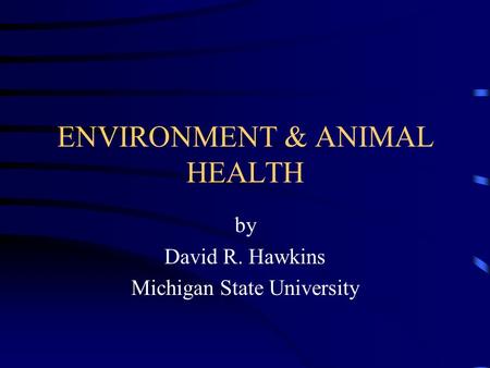 ENVIRONMENT & ANIMAL HEALTH by David R. Hawkins Michigan State University.