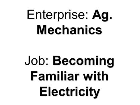 Ag. Mechanics Becoming Familiar with Electricity Enterprise: Ag. Mechanics Job: Becoming Familiar with Electricity.