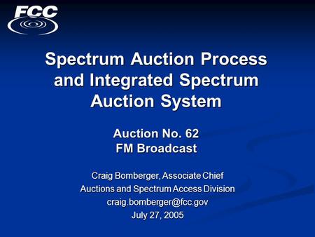 Spectrum Auction Process and Integrated Spectrum Auction System Auction No. 62 FM Broadcast Craig Bomberger, Associate Chief Auctions and Spectrum Access.