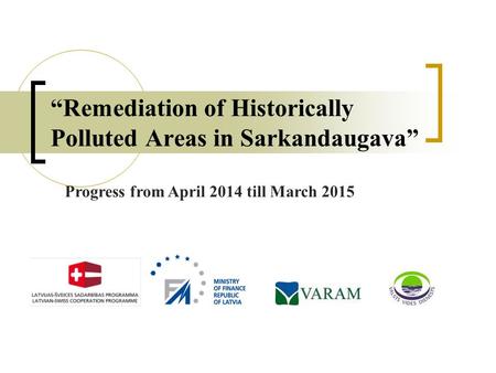 “Remediation of Historically Polluted Areas in Sarkandaugava” Progress from April 2014 till March 2015.