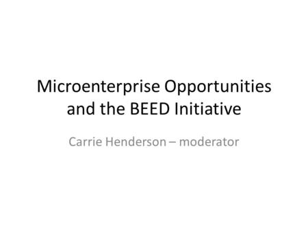 Microenterprise Opportunities and the BEED Initiative Carrie Henderson – moderator.