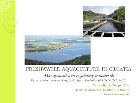 FRESHWATER AQUACULTURE IN CROATIA Management and regulatory framework Expert mission on aquaculture, 25-27 September 2013 (AGR IND/EXP 54209) Tatjana Boroša.