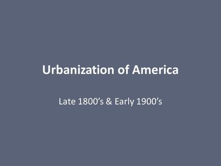 Urbanization of America Late 1800’s & Early 1900’s.
