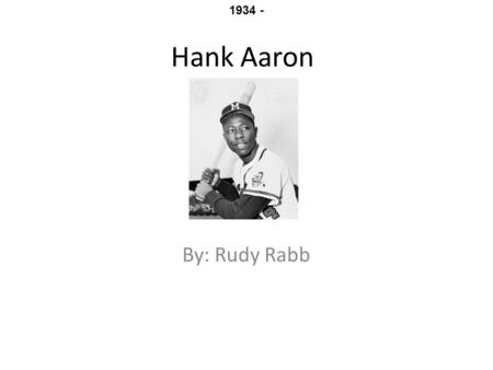Hank Aaron By: Rudy Rabb 1934 -. The early days Hank Aaron was born on February 5, 1934 in mobile Alabama. He was one of seven brothers and sisters Hank.